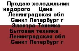 Продаю холодильник недорого! › Цена ­ 4 000 - Ленинградская обл., Санкт-Петербург г. Электро-Техника » Бытовая техника   . Ленинградская обл.,Санкт-Петербург г.